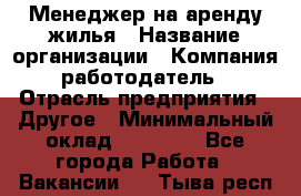 Менеджер на аренду жилья › Название организации ­ Компания-работодатель › Отрасль предприятия ­ Другое › Минимальный оклад ­ 24 000 - Все города Работа » Вакансии   . Тыва респ.